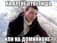на арене ответишь или на доминионе?
