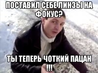 поставил себе линзы на фокус? ты теперь чоткий пацан !!!