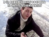 а че, можно симочку оформить по читательскому билету 