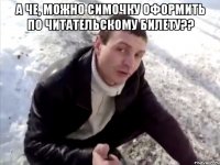 а че, можно симочку оформить по читательскому билету?? 