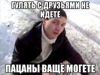гулять с друзьями не идете пацаны ваще могете