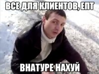 все для клиентов, епт внатуре нахуй