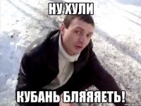 ну хули кубань бляяяеть!