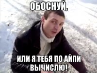 обоснуй, или я тебя по айпи вычислю!