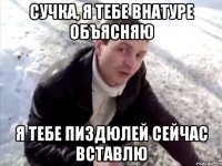 сучка, я тебе внатуре объясняю я тебе пиздюлей сейчас вставлю