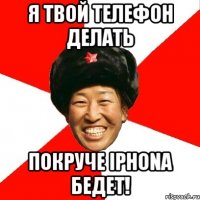 я твой телефон делать покруче iphona бедет!