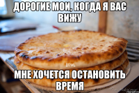 дорогие мои, когда я вас вижу мне хочется остановить время
