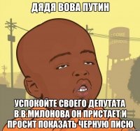 дядя вова путин успокойте своего депутата в.в.милонова он пристает и просит показать черную писю