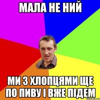 мала не ний ми з хлопцями ще по пиву і вже підем