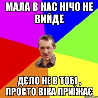 мала в нас нічо не вийде дєло не в тобі , просто віка приїжає