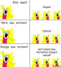 Люди! Секса! Вот блин! Мы неучили! Пошел нахуй