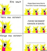 -Надя,Кристина,Настя Толстая и тупая команда. -Пачку Беламор Канала и бухло. -Прямо сейчас!!!