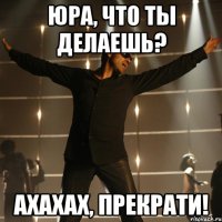 юра, что ты делаешь? ахахах, прекрати!