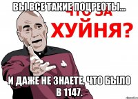 вы все такие поцреоты... и даже не знаете, что было в 1147.