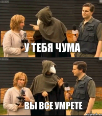 У тебя чума Вы все умрете