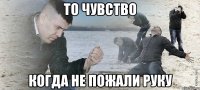 то чувство когда не пожали руку