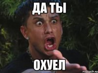 да ты охуел