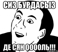 сиз бурдасыз де сян ооооль!!!