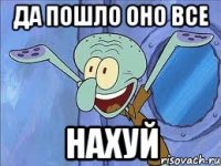 да пошло оно все нахуй