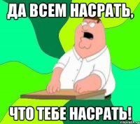 да всем насрать, что тебе насрать!