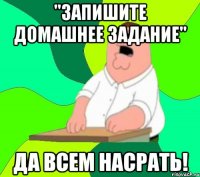 "запишите домашнее задание" да всем насрать!