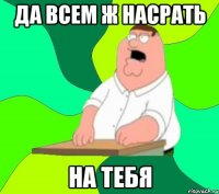 да всем ж насрать на тебя