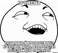 то чувство когда важный игрок почти ушел из твоей команды, а ты пропустил последний день трансферов