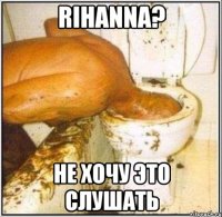 rihanna? не хочу это слушать