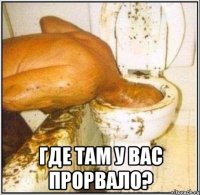  где там у вас прорвало?