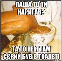 паша то ти наригав? та то не я там сєрий був в тоалеті