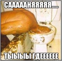 саааааняяяяя..... тыыыы гдееееее