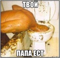 твой папа ест