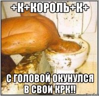 +к+король+к+ с головой окунулся в свои крк!!