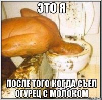это я после того когда съел огурец с молоком
