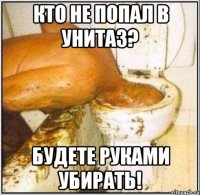 кто не попал в унитаз? будете руками убирать!