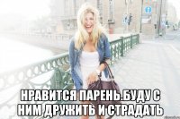  нравится парень.буду с ним дружить и страдать