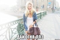  дай огня, плз