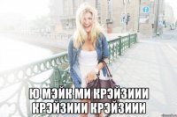  ю мэйк ми крэйзиии крэйзиии крэйзиии