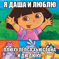 я даша и люблю плюху,лепса,хьюстона и дюдюку.