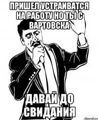 пришел устраиватся на работу но ты с вартовска давай до свидания