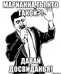 марианна,ты кто такой?! давай досвиданья!
