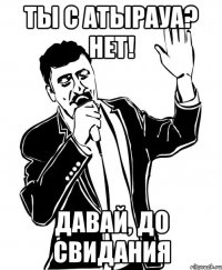 ты с атырауа? нет! давай, до свидания