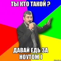 ты кто такой ? давай едь за ноутом )