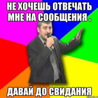 не хочешь отвечать мне на сообщения . давай до свидания