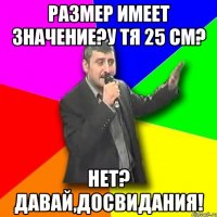 размер имеет значение?у тя 25 см? нет? давай,досвидания!