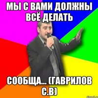 мы с вами должны всё делать сообща... (гаврилов с.в)