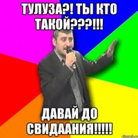 тулуза?! ты кто такой???!!! давай до свидаания!!!