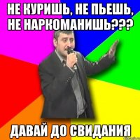 не куришь, не пьешь, не наркоманишь??? давай до свидания