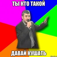 ты кто такой давай кушать