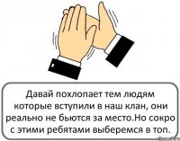 Давай похлопает тем людям которые вступили в наш клан, они реально не бьются за место.Но сокро с этими ребятами выберемся в топ.